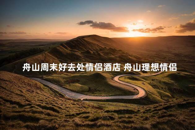 舟山周末好去处情侣酒店 舟山理想情侣周末酒店